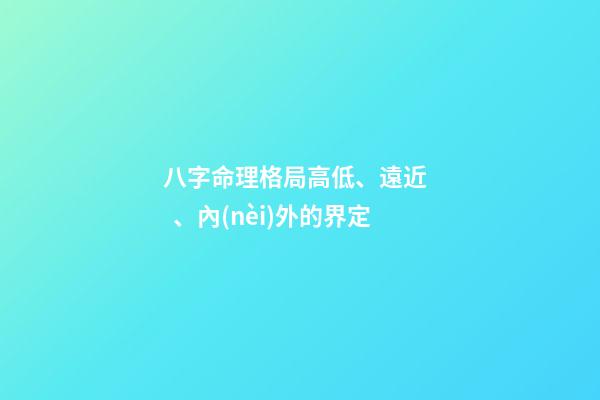 八字命理格局高低、遠近、內(nèi)外的界定